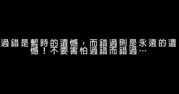 過錯是暫時的遺憾，而錯過則是永遠的遺憾！不要害怕過錯而錯過… 0 (0)