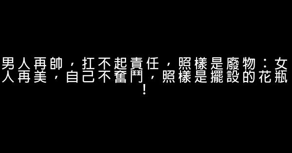 男人再帥，扛不起責任，照樣是廢物：女人再美，自己不奮鬥，照樣是擺設的花瓶！ 0 (0)