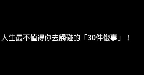 人生最不值得你去觸碰的「30件傻事」！ 0 (0)