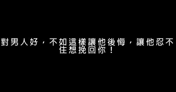 對男人好，不如這樣讓他後悔，讓他忍不住想挽回你！ 0 (0)