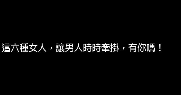 這六種女人，讓男人時時牽掛，有你嗎！ 0 (0)