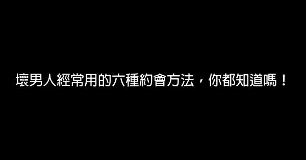 壞男人經常用的六種約會方法，你都知道嗎！ 0 (0)