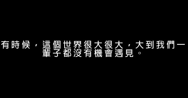 有時候，這個世界很大很大，大到我們一輩子都沒有機會遇見。 0 (0)