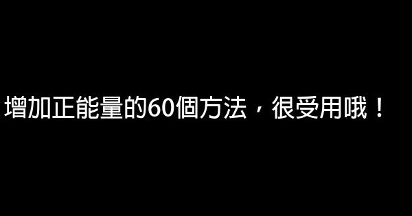 增加正能量的60個方法，很受用哦！ 0 (0)