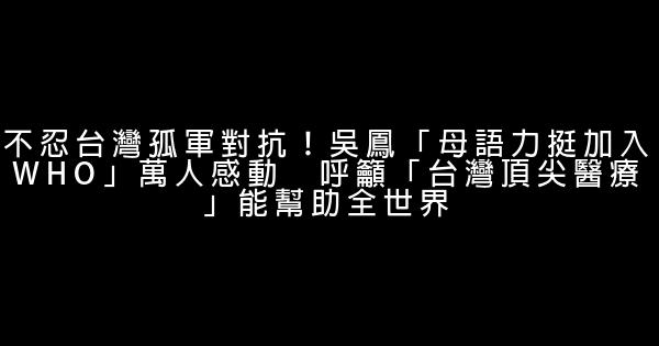 不忍台灣孤軍對抗！吳鳳「母語力挺加入WHO」萬人感動　呼籲「台灣頂尖醫療」能幫助全世界 0 (0)