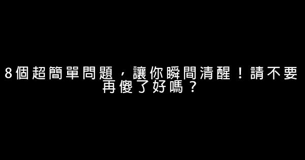 8個超簡單問題，讓你瞬間清醒！請不要再傻了好嗎？ 0 (0)