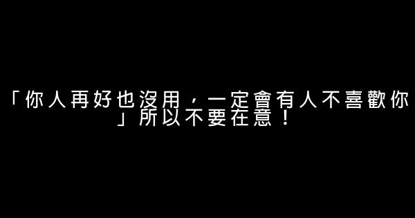 「你人再好也沒用，一定會有人不喜歡你」所以不要在意！ 0 (0)