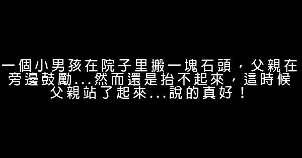 一個小男孩在院子里搬一塊石頭，父親在旁邊鼓勵…然而還是抬不起來，這時候父親站了起來…說的真好！ 0 (0)