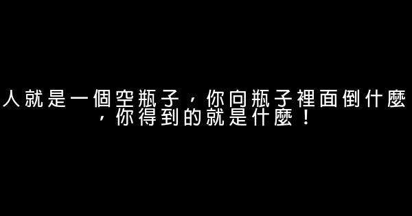 人就是一個空瓶子，你向瓶子裡面倒什麼，你得到的就是什麼！ 0 (0)