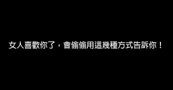 女人喜歡你了，會偷偷用這幾種方式告訴你！ 0 (0)