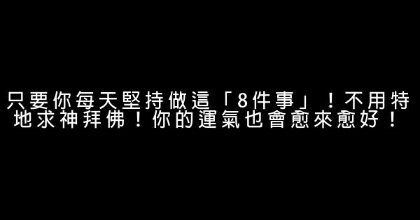 只要你每天堅持做這「8件事」！不用特地求神拜佛！你的運氣也會愈來愈好！ 0 (0)