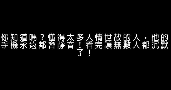 你知道嗎？懂得太多人情世故的人，他的手機永遠都會靜音！看完讓無數人都沉默了！ 0 (0)