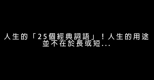 人生的「25個經典詞語」！人生的用途並不在於長或短… 0 (0)