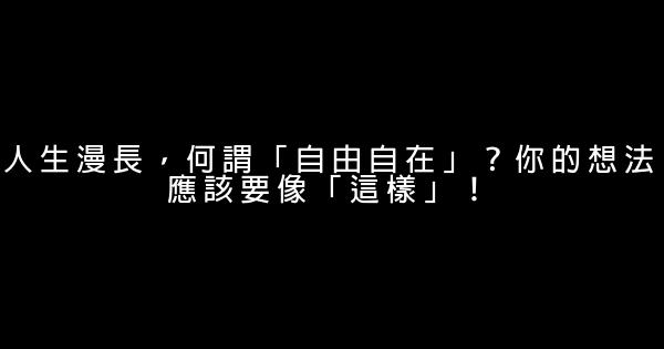 人生漫長，何謂「自由自在」？你的想法應該要像「這樣」！ 0 (0)