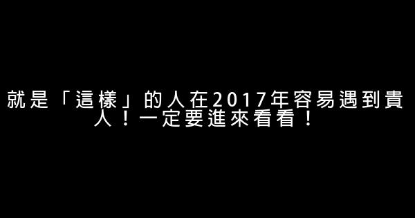 就是「這樣」的人在2017年容易遇到貴人！一定要進來看看！ 0 (0)