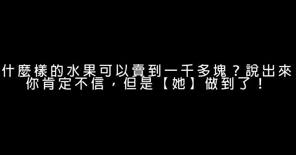 什麼樣的水果可以賣到一千多塊？說出來你肯定不信，但是【她】做到了！ 0 (0)