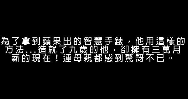 為了拿到蘋果出的智慧手錶，他用這樣的方法…造就了九歲的他，卻擁有三萬月薪的現在！連母親都感到驚訝不已。 0 (0)