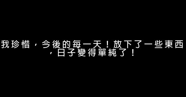 我珍惜，今後的每一天！放下了一些東西，日子變得單純了！ 0 (0)