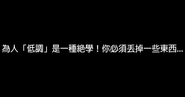 為人「低調」是一種絕學！你必須丟掉一些東西… 0 (0)