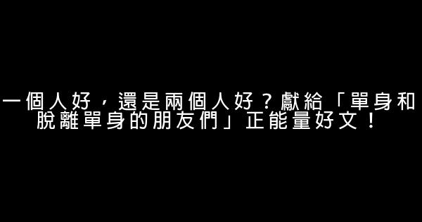 一個人好，還是兩個人好？獻給「單身和脫離單身的朋友們」正能量好文！ 0 (0)