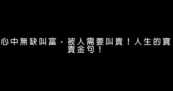 心中無缺叫富，被人需要叫貴！人生的寶貴金句！ 0 (0)