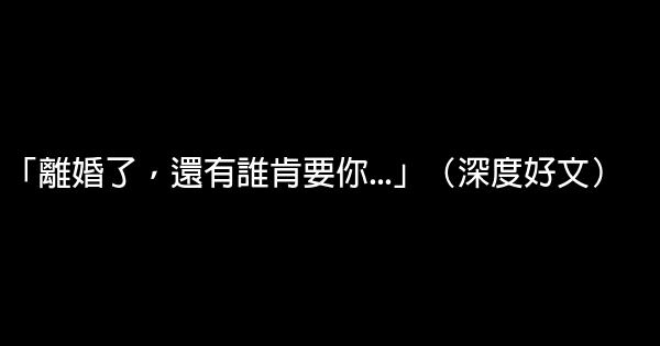 「離婚了，還有誰肯要你…」（深度好文） 0 (0)