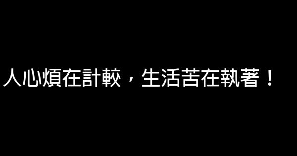 人心煩在計較，生活苦在執著！ 0 (0)