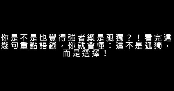 你是不是也覺得強者總是孤獨？！看完這幾句重點語錄，你就會懂：這不是孤獨，而是選擇！ 0 (0)