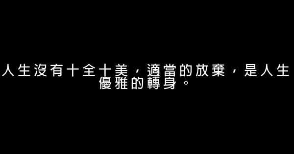 人生沒有十全十美，適當的放棄，是人生優雅的轉身。 0 (0)