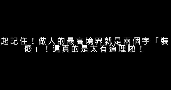 起記住！做人的最高境界就是兩個字「裝傻」！這真的是太有道理啦！ 0 (0)