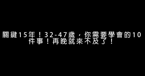 關鍵15年！32-47歲，你需要學會的10件事！再晚就來不及了！ 0 (0)