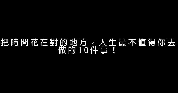 把時間花在對的地方，人生最不值得你去做的10件事！ 0 (0)