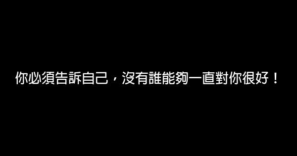 你必須告訴自己，沒有誰能夠一直對你很好！ 0 (0)