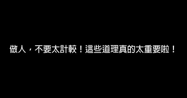 做人，不要太計較！這些道理真的太重要啦！ 0 (0)