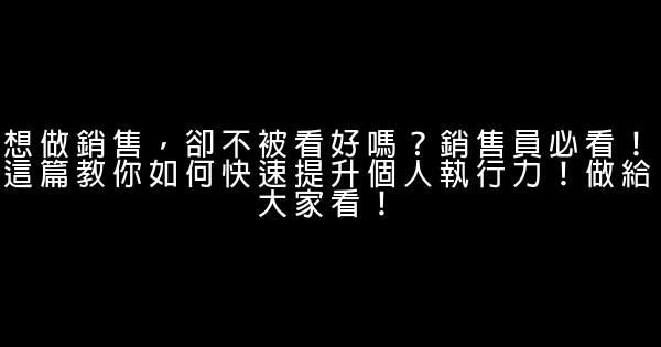 想做銷售，卻不被看好嗎？銷售員必看！這篇教你如何快速提升個人執行力！做給大家看！ 0 (0)