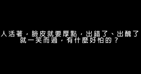 人活著，臉皮就要厚點，出錯了、出醜了就一笑而過，有什麼好怕的？ 0 (0)