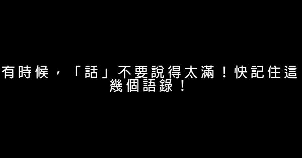 有時候，「話」不要說得太滿！快記住這幾個語錄！ 0 (0)