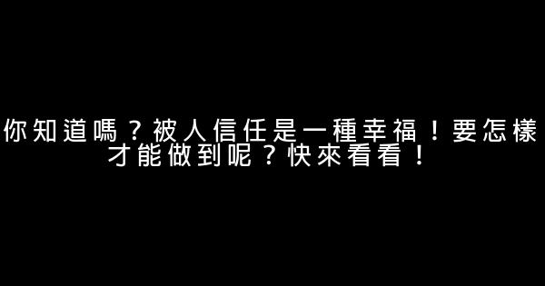 你知道嗎？被人信任是一種幸福！要怎樣才能做到呢？快來看看！ 0 (0)