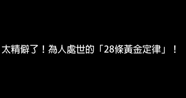 太精僻了！為人處世的「28條黃金定律」！ 0 (0)