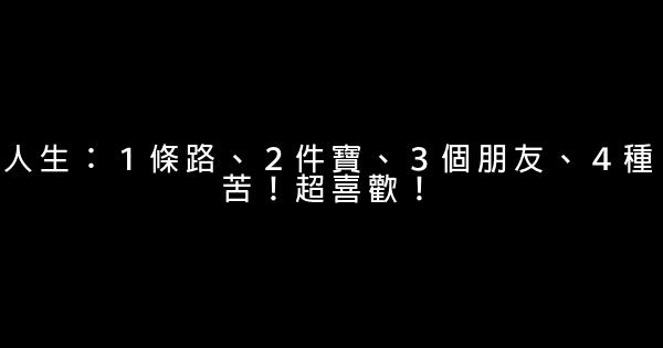 人生：１條路、２件寶、３個朋友、４種苦！超喜歡！ 0 (0)