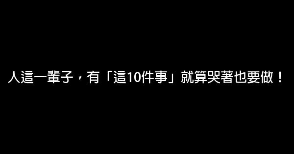 人這一輩子，有「這10件事」就算哭著也要做！ 0 (0)