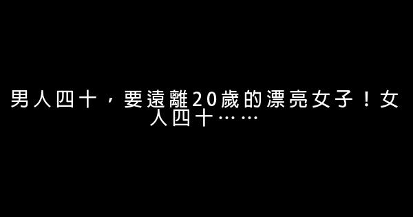 男人四十，要遠離20歲的漂亮女子！女人四十…… 0 (0)