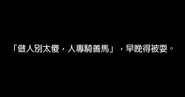 「做人別太傻，人專騎善馬」，早晚得被耍。 0 (0)