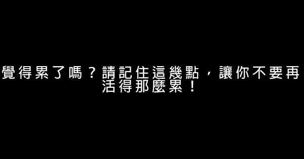 覺得累了嗎？請記住這幾點，讓你不要再活得那麼累！ 0 (0)