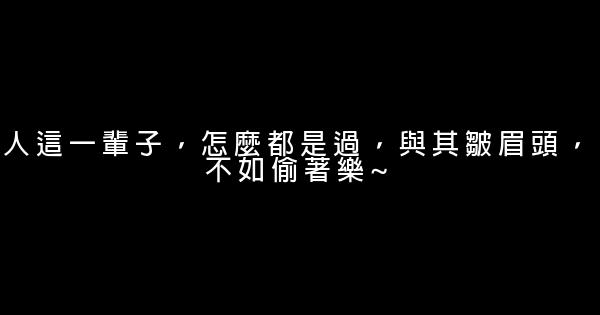 人這一輩子，怎麼都是過，與其皺眉頭，不如偷著樂~ 0 (0)