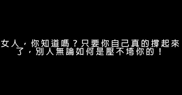 女人，你知道嗎？只要你自己真的撐起來了，別人無論如何是壓不垮你的！ 0 (0)