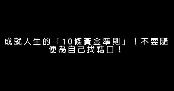 成就人生的「10條黃金準則」！不要隨便為自己找藉口！ 0 (0)