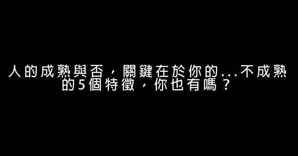 人的成熟與否，關鍵在於你的…不成熟的5個特徵，你也有嗎？ 0 (0)