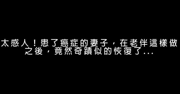 太感人！患了癌症的妻子，在老伴這樣做之後，竟然奇蹟似的恢復了… 0 (0)