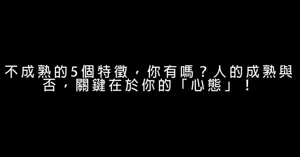 不成熟的5個特徵，你有嗎？人的成熟與否，關鍵在於你的「心態」！ 0 (0)